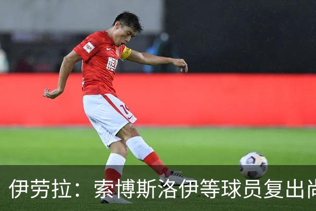 伊劳拉：索博斯洛伊等球员复出尚无定论；弗林蓬与阿劳霍各展所长