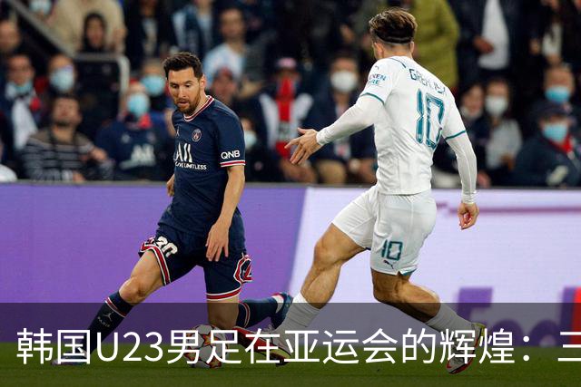 韩国U23男足在亚运会的辉煌：三连冠之路与中国队的崛起